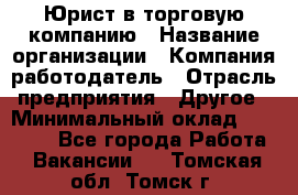 Юрист в торговую компанию › Название организации ­ Компания-работодатель › Отрасль предприятия ­ Другое › Минимальный оклад ­ 35 000 - Все города Работа » Вакансии   . Томская обл.,Томск г.